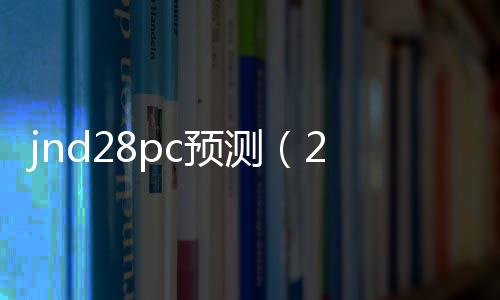 jnd28pc预测（28pc预测软件） 
